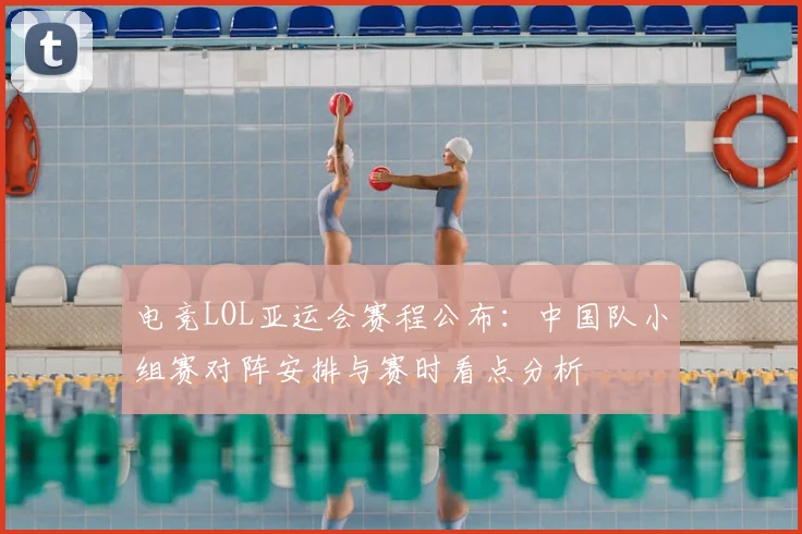 电竞LOL亚运会赛程公布：中国队小组赛对阵安排与赛时看点分析
