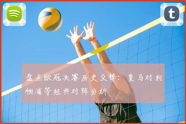 盘点欧冠决赛历史交锋：皇马对利物浦等经典对阵分析
