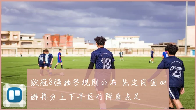 欧冠8强抽签规则公布 先定同国回避再分上下半区对阵看点足