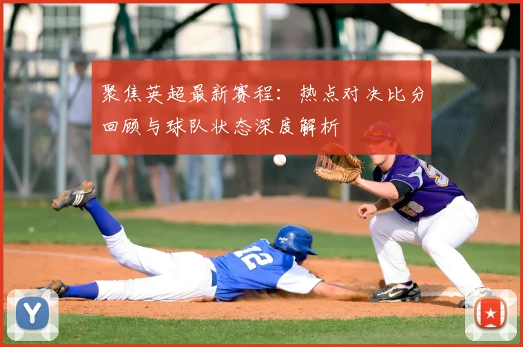 聚焦英超最新赛程：热点对决比分回顾与球队状态深度解析