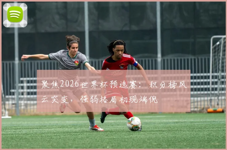 聚焦2026世界杯预选赛：积分榜风云突变，强弱格局初现端倪