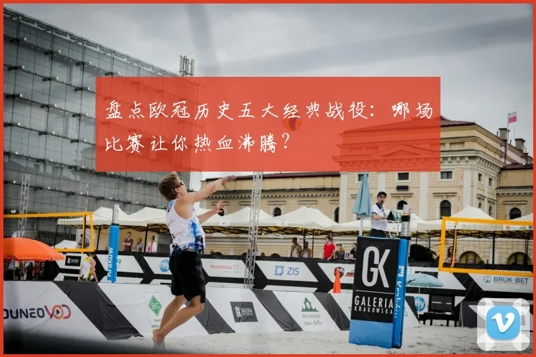 盘点欧冠历史五大经典战役：哪场比赛让你热血沸腾？