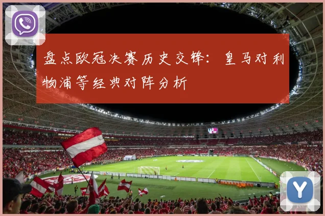 盘点欧冠决赛历史交锋：皇马对利物浦等经典对阵分析