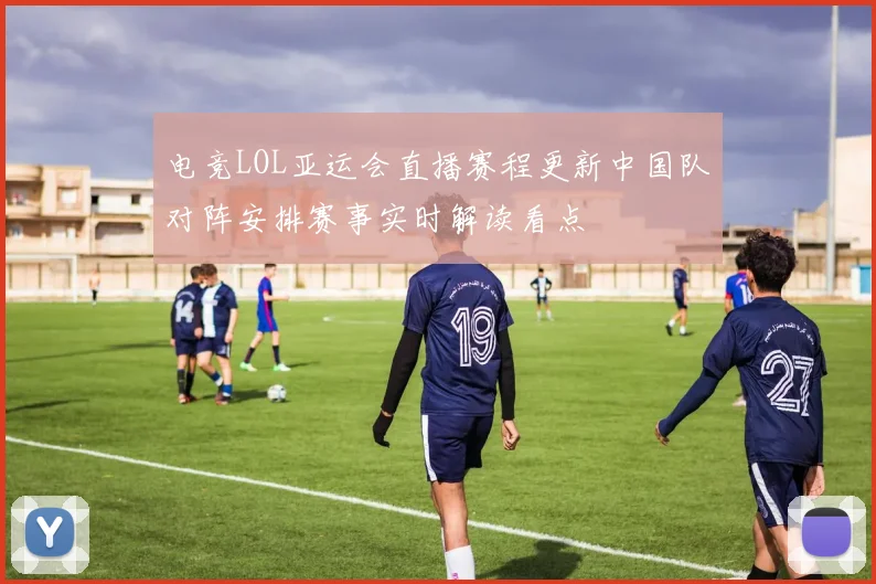 电竞LOL亚运会直播赛程更新中国队对阵安排赛事实时解读看点