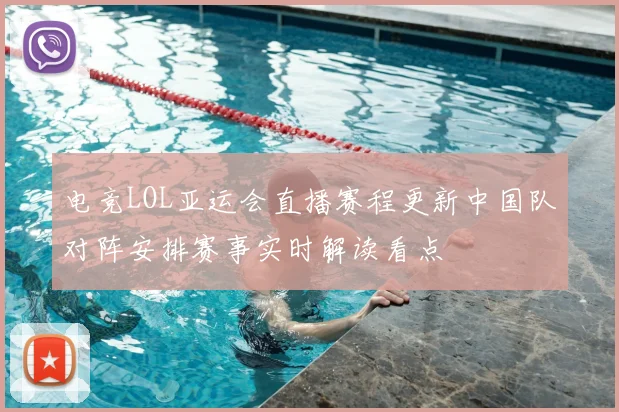电竞LOL亚运会直播赛程更新中国队对阵安排赛事实时解读看点