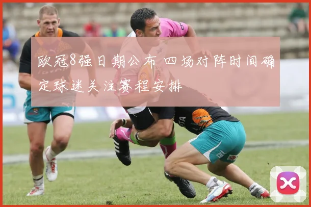 欧冠8强日期公布 四场对阵时间确定球迷关注赛程安排