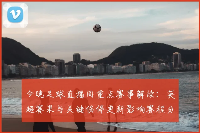 今晚足球直播间重点赛事解读：英超赛果与关键伤停更新影响赛程分析