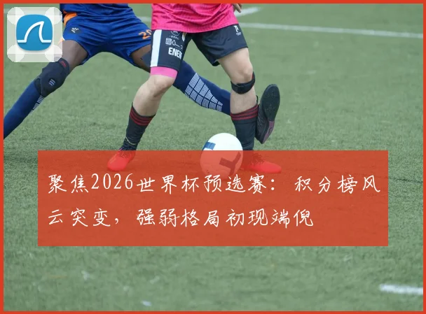 聚焦2026世界杯预选赛：积分榜风云突变，强弱格局初现端倪