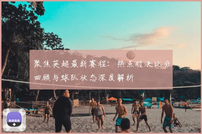 聚焦英超最新赛程:热点对决比分回顾与球队状态深度解析