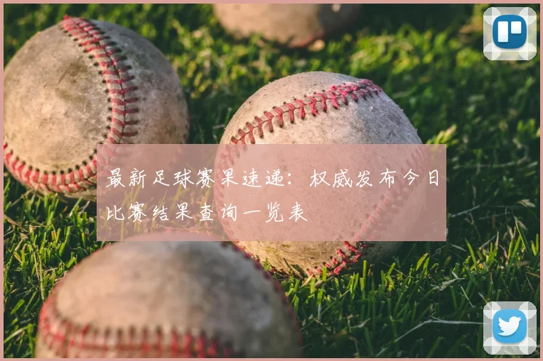 最新足球赛果速递：权威发布今日比赛结果查询一览表