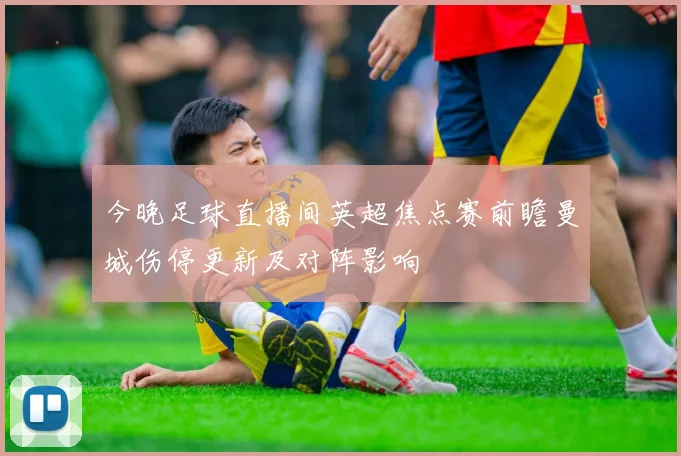 今晚足球直播间英超焦点赛前瞻曼城伤停更新及对阵影响