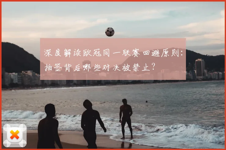 深度解读欧冠同一联赛回避原则：抽签背后哪些对决被禁止？