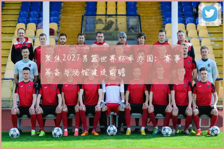 聚焦2027男篮世界杯举办国：赛事筹备与场馆建设前瞻