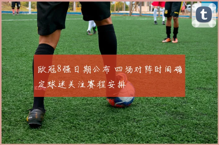 欧冠8强日期公布 四场对阵时间确定球迷关注赛程安排