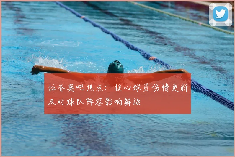 拉齐奥吧焦点：核心球员伤情更新及对球队阵容影响解读